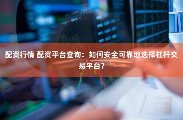 配资行情 配资平台查询：如何安全可靠地选择杠杆交易平台？