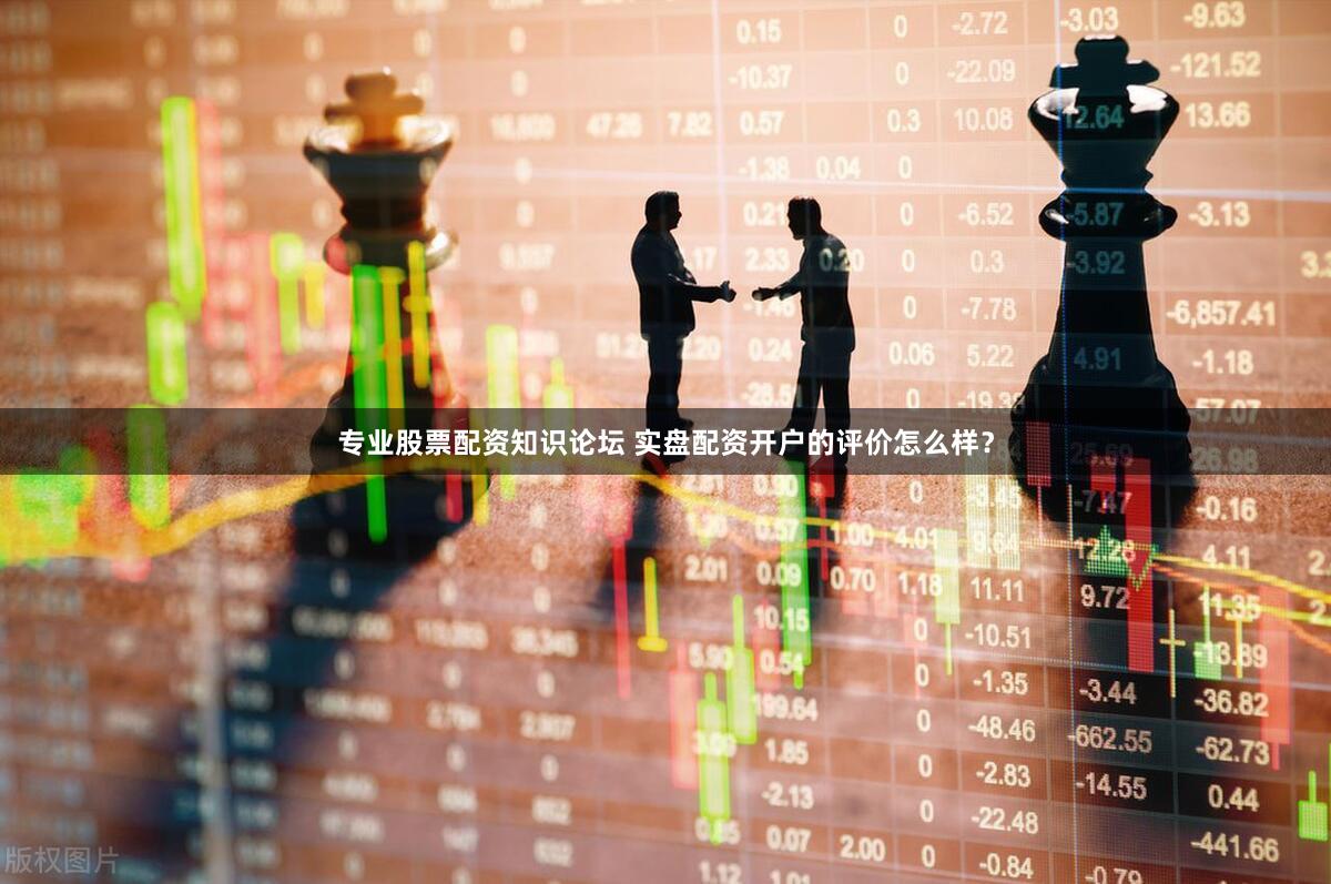 专业股票配资知识论坛 实盘配资开户的评价怎么样？