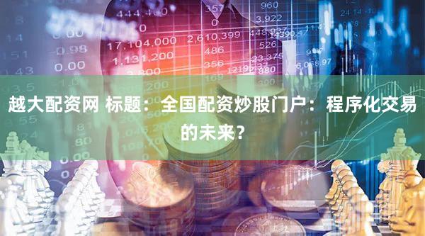 越大配资网 标题：全国配资炒股门户：程序化交易的未来？