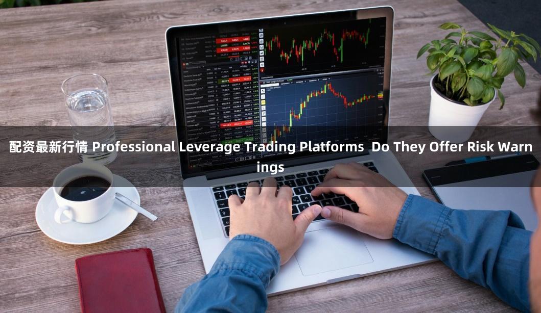 配资最新行情 Professional Leverage Trading Platforms  Do They Offer Risk Warnings