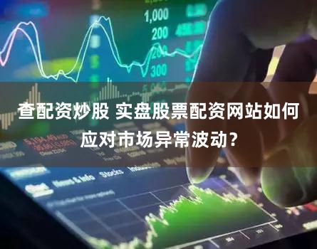 查配资炒股 实盘股票配资网站如何应对市场异常波动？