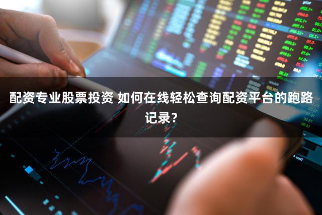 配资专业股票投资 如何在线轻松查询配资平台的跑路记录？