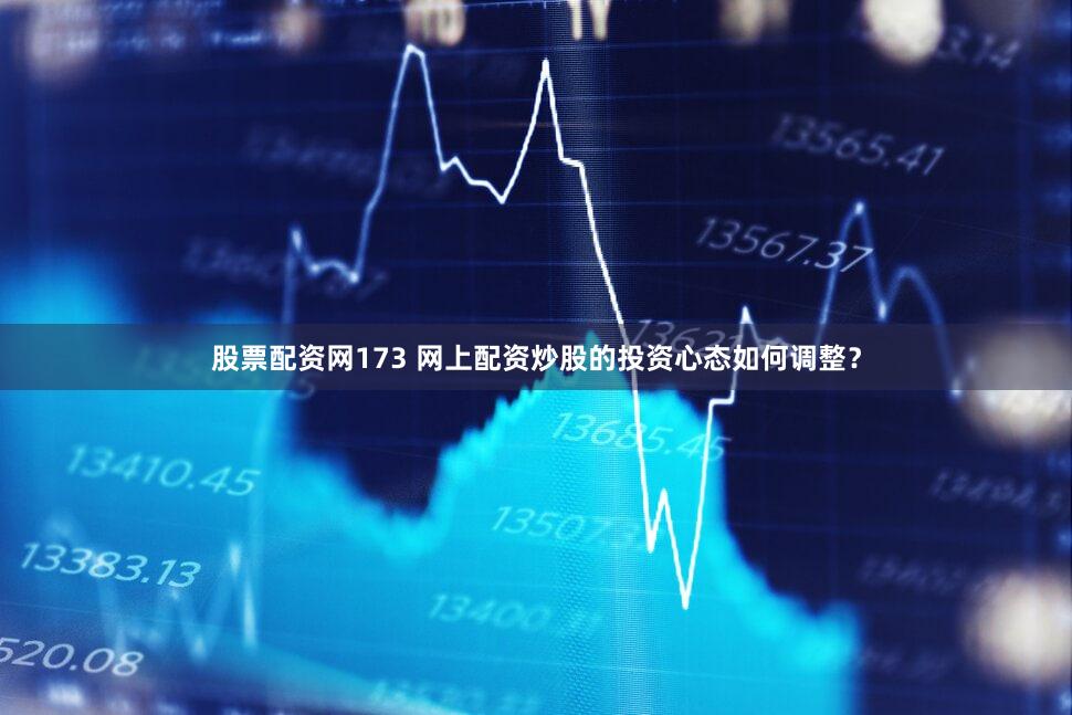 股票配资网173 网上配资炒股的投资心态如何调整？