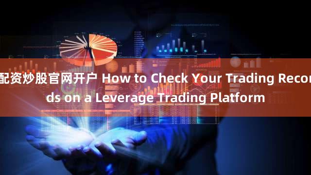 配资炒股官网开户 How to Check Your Trading Records on a Leverage Trading Platform