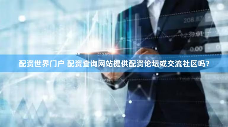 配资世界门户 配资查询网站提供配资论坛或交流社区吗？