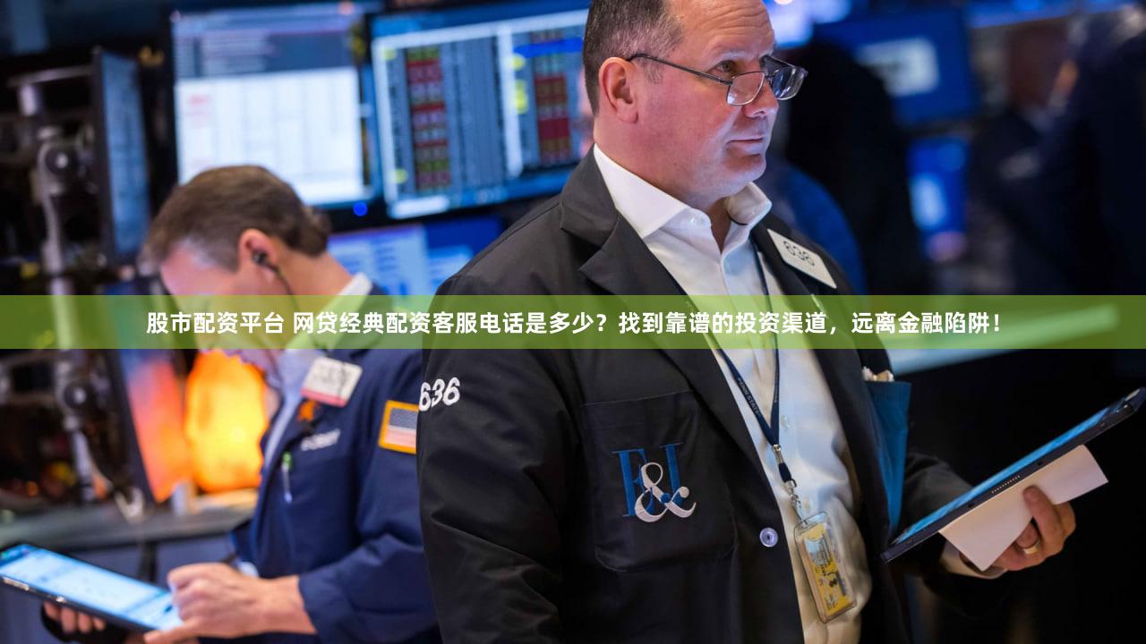 股市配资平台 网贷经典配资客服电话是多少？找到靠谱的投资渠道，远离金融陷阱！