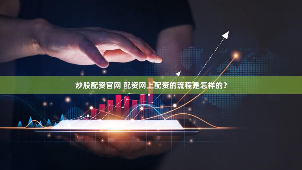 炒股配资官网 配资网上配资的流程是怎样的？