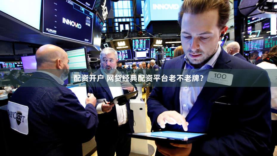 配资开户 网贷经典配资平台老不老牌？