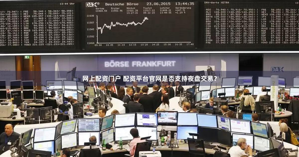 网上配资门户 配资平台官网是否支持夜盘交易？