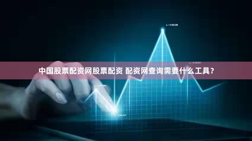 中国股票配资网股票配资 配资网查询需要什么工具？