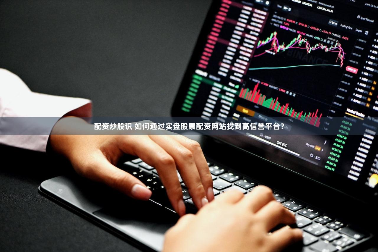 配资炒股识 如何通过实盘股票配资网站找到高信誉平台？