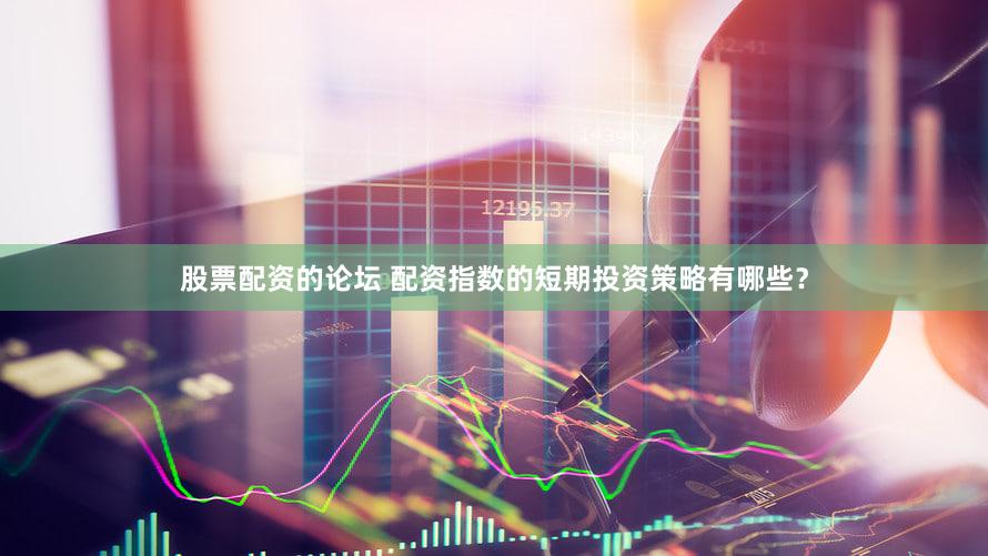 股票配资的论坛 配资指数的短期投资策略有哪些？