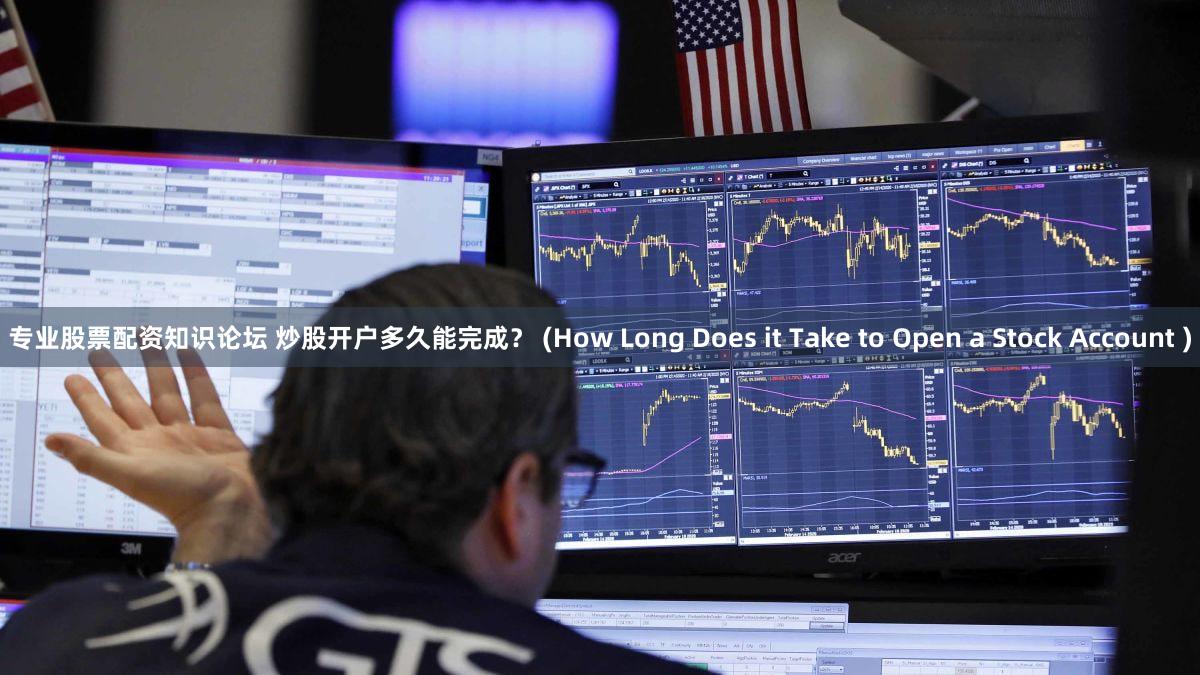专业股票配资知识论坛 炒股开户多久能完成？ (How Long Does it Take to Open a Stock Account )