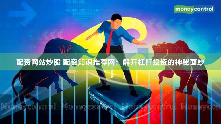 配资网站炒股 配资知识推荐网：解开杠杆投资的神秘面纱