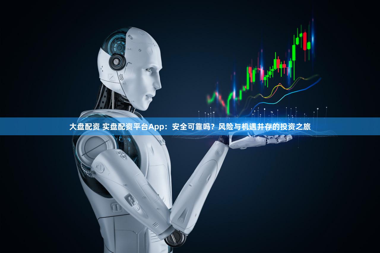 大盘配资 实盘配资平台App：安全可靠吗？风险与机遇并存的投资之旅
