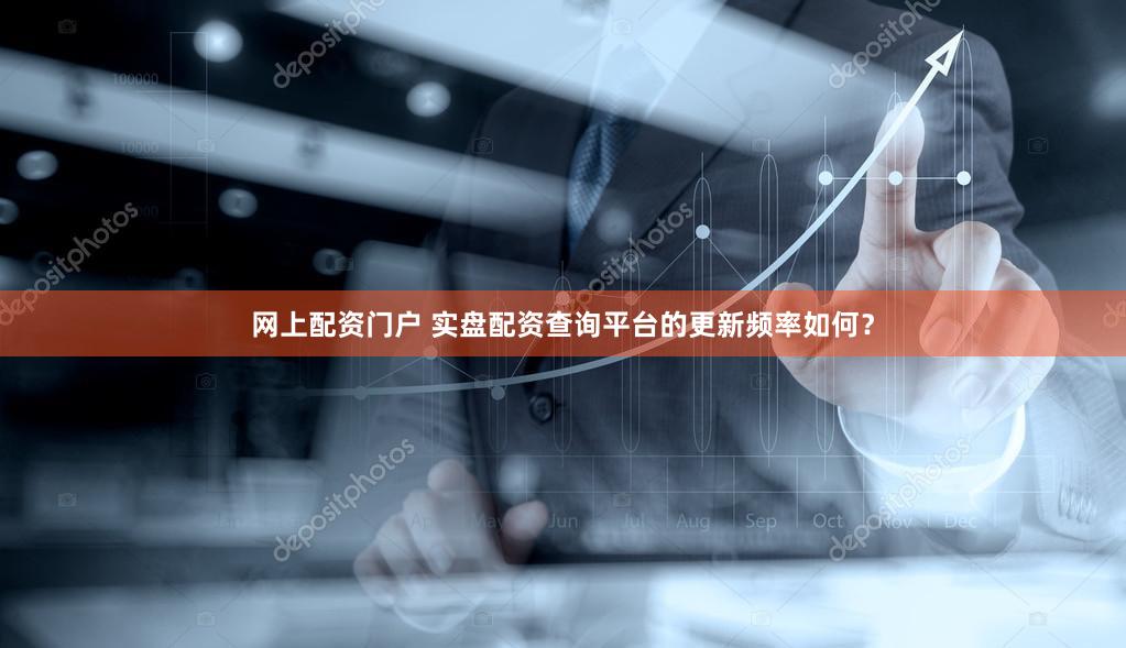 网上配资门户 实盘配资查询平台的更新频率如何？