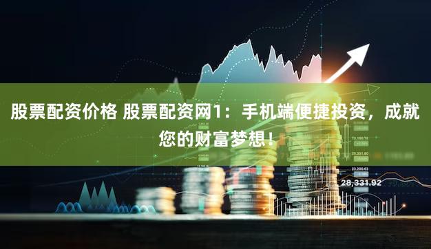 股票配资价格 股票配资网1：手机端便捷投资，成就您的财富梦想！
