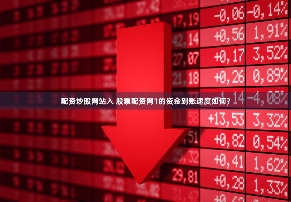 配资炒股网站入 股票配资网1的资金到账速度如何？