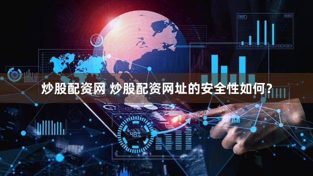 炒股配资网 炒股配资网址的安全性如何？