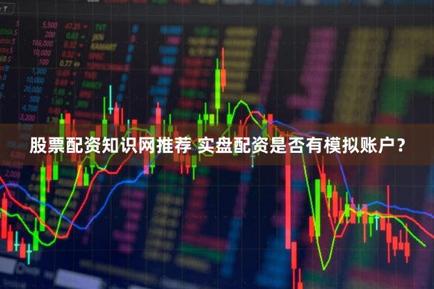 股票配资知识网推荐 实盘配资是否有模拟账户？