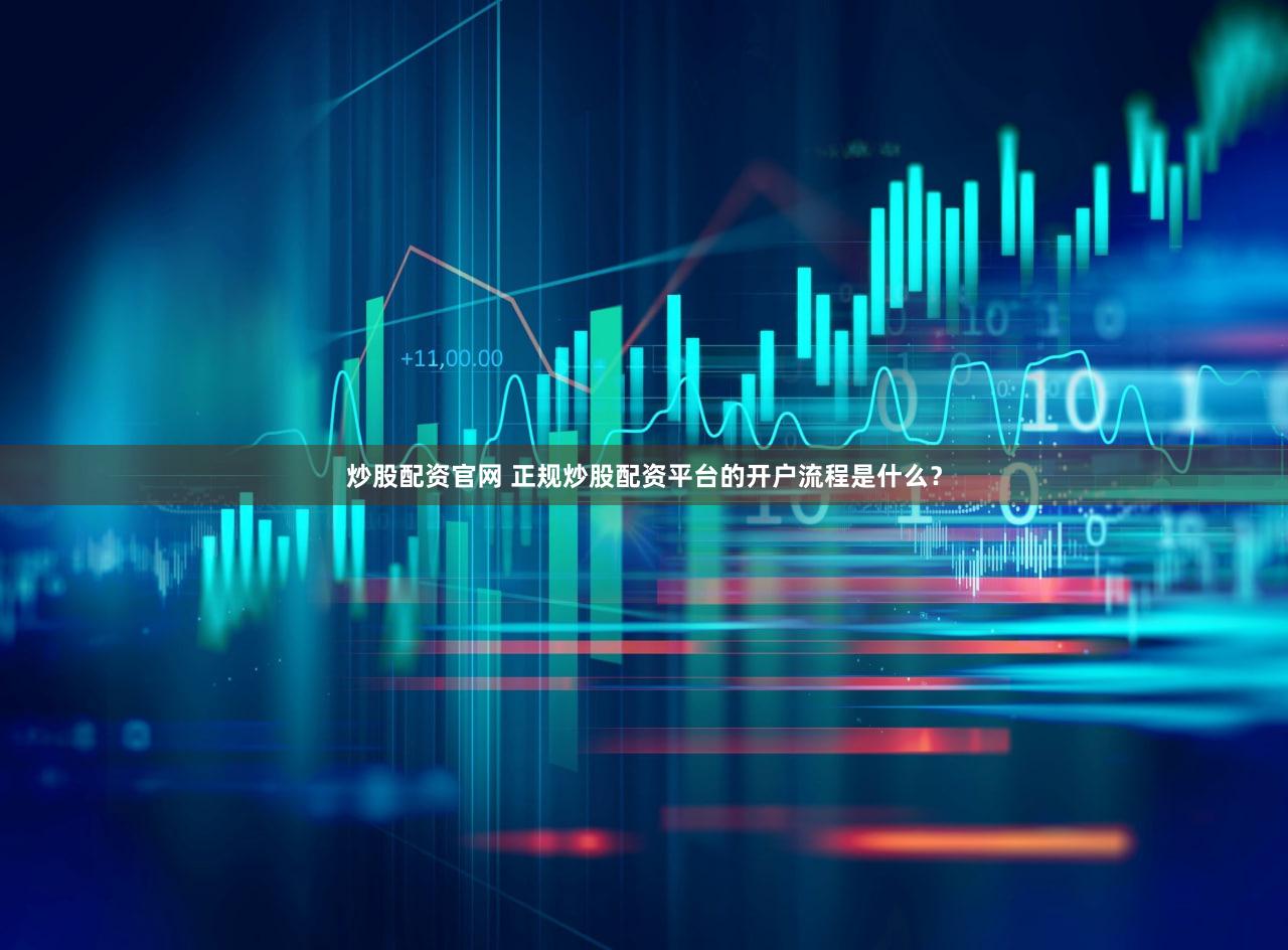 炒股配资官网 正规炒股配资平台的开户流程是什么？