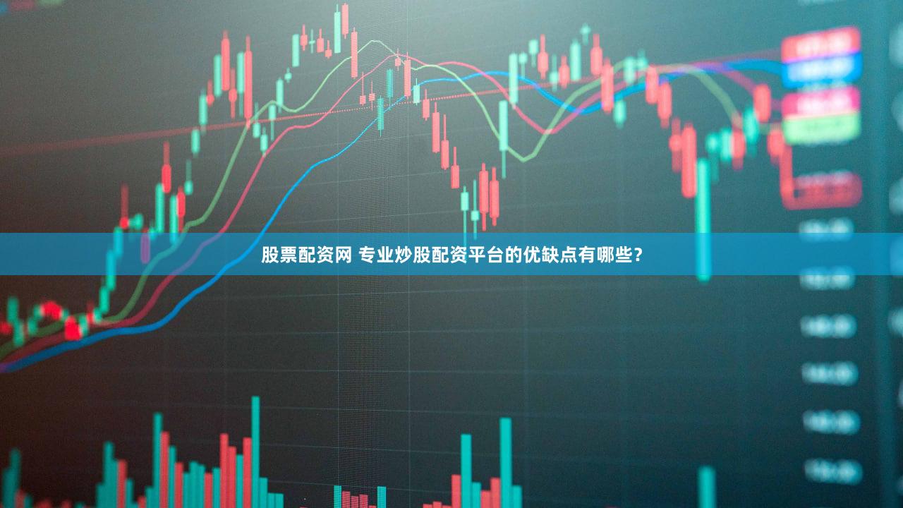 股票配资网 专业炒股配资平台的优缺点有哪些？
