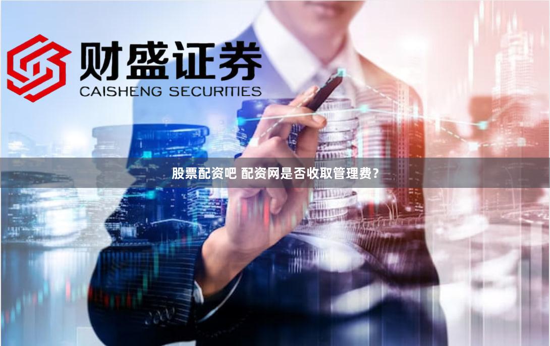 股票配资吧 配资网是否收取管理费？