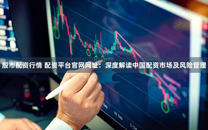 股市配资行情 配资平台官网网址：深度解读中国配资市场及风险管理