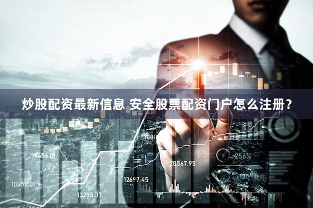 炒股配资最新信息 安全股票配资门户怎么注册？