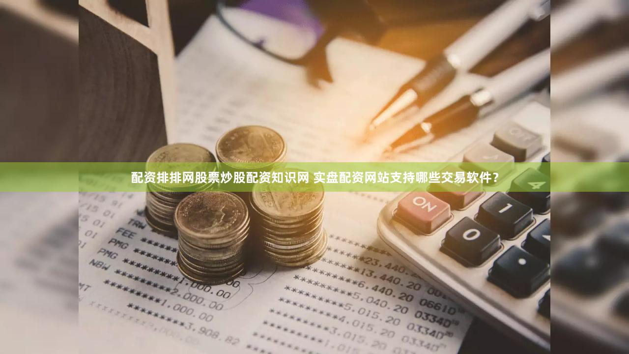 配资排排网股票炒股配资知识网 实盘配资网站支持哪些交易软件？