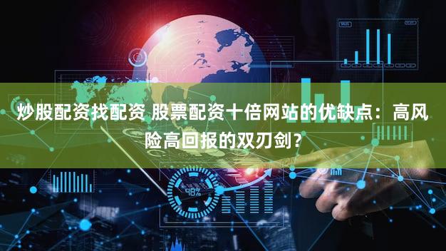 炒股配资找配资 股票配资十倍网站的优缺点：高风险高回报的双刃剑？