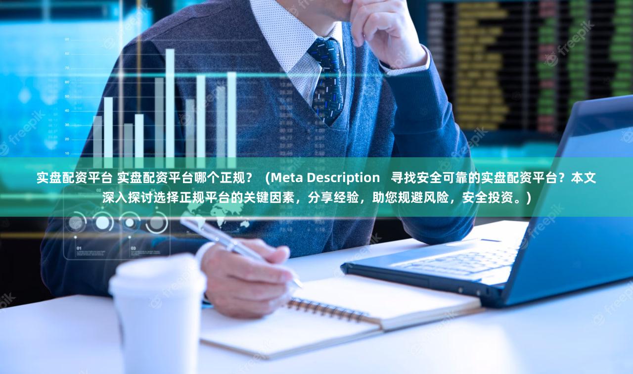 实盘配资平台 实盘配资平台哪个正规？  (Meta Description   寻找安全可靠的实盘配资平台？本文深入探讨选择正规平台的关键因素，分享经验，助您规避风险，安全投资。)