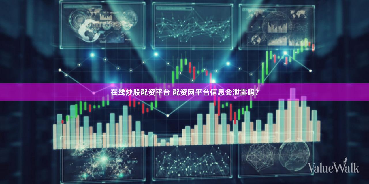 在线炒股配资平台 配资网平台信息会泄露吗？