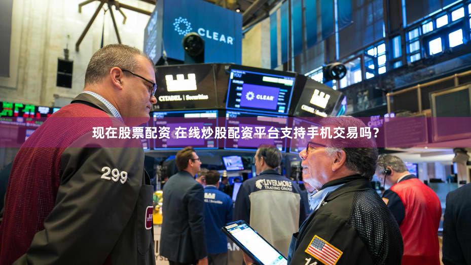 现在股票配资 在线炒股配资平台支持手机交易吗？
