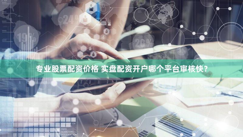 专业股票配资价格 实盘配资开户哪个平台审核快？