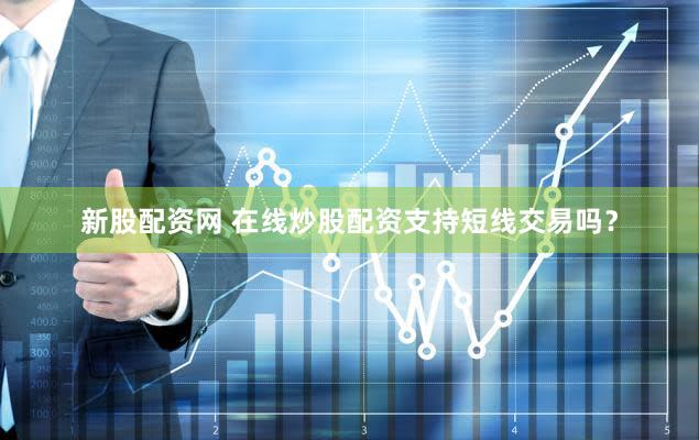 新股配资网 在线炒股配资支持短线交易吗？