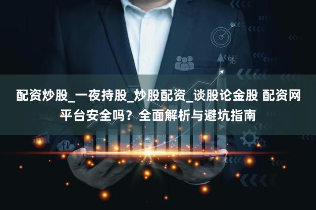配资炒股_一夜持股_炒股配资_谈股论金股 配资网平台安全吗？全面解析与避坑指南