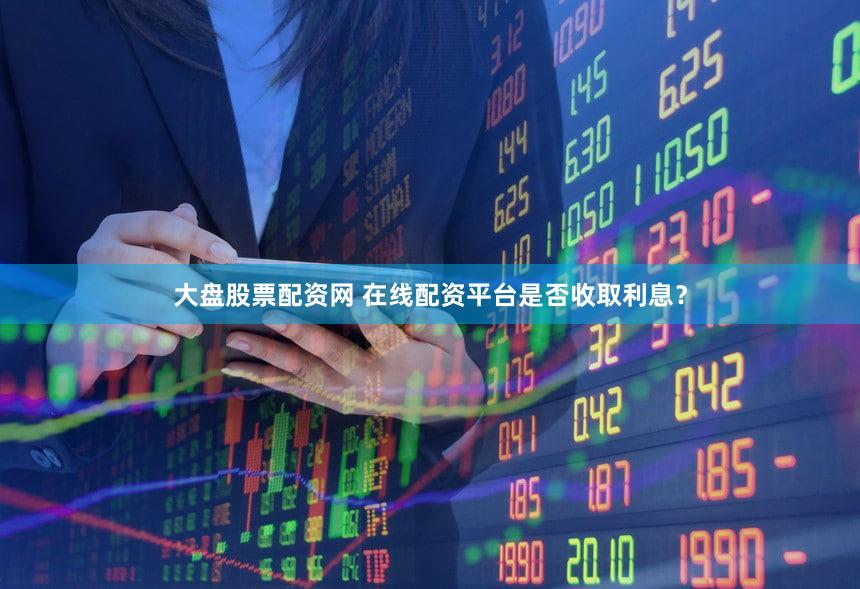 大盘股票配资网 在线配资平台是否收取利息？