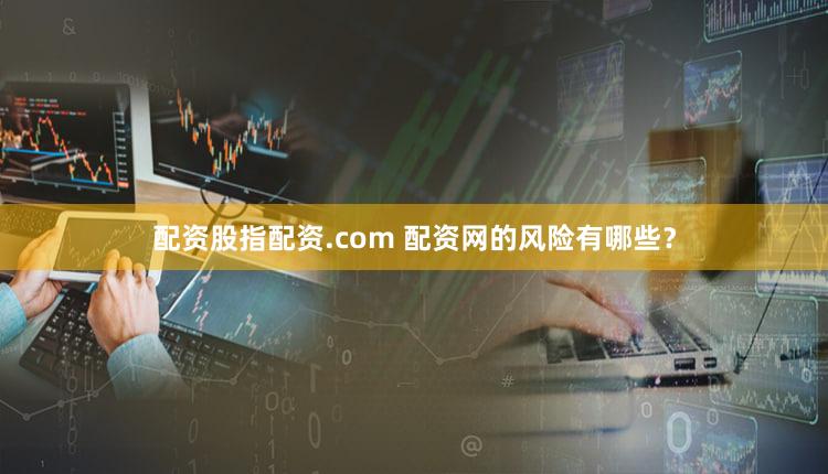 配资股指配资.com 配资网的风险有哪些？