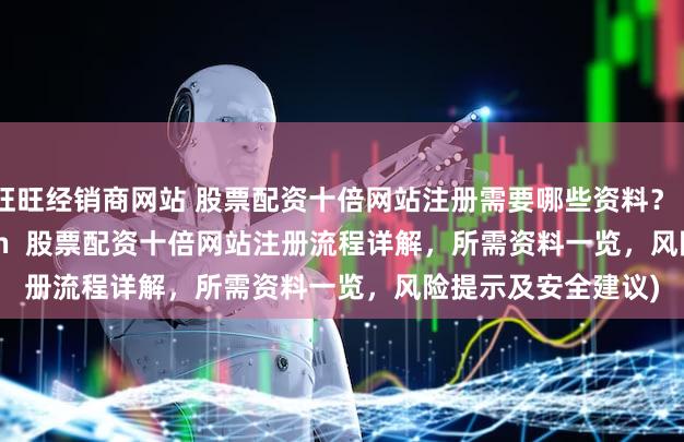 旺旺经销商网站 股票配资十倍网站注册需要哪些资料？ (Meta Description  股票配资十倍网站注册流程详解，所需资料一览，风险提示及安全建议)