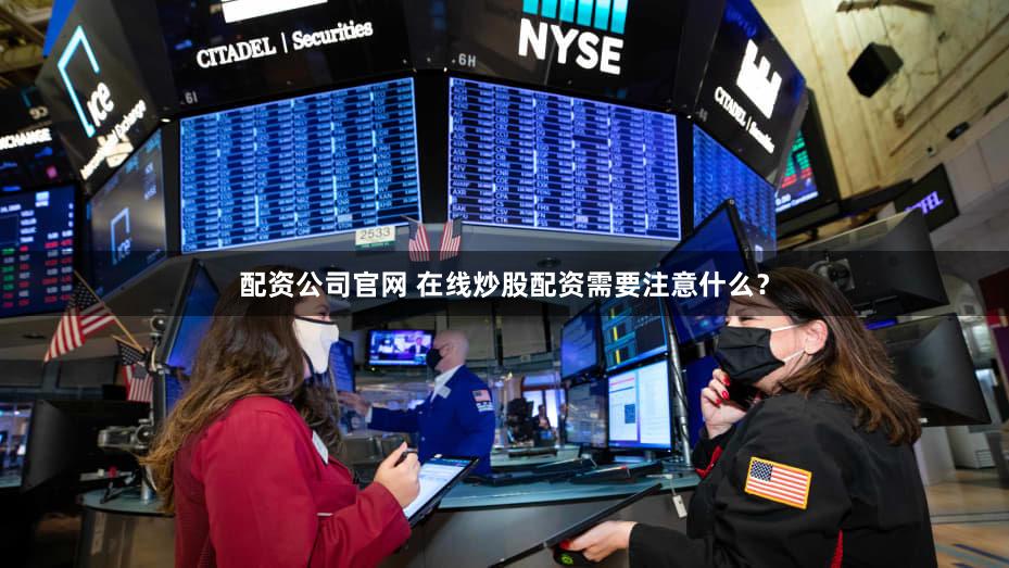 配资公司官网 在线炒股配资需要注意什么？