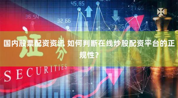 国内股票配资资讯 如何判断在线炒股配资平台的正规性？