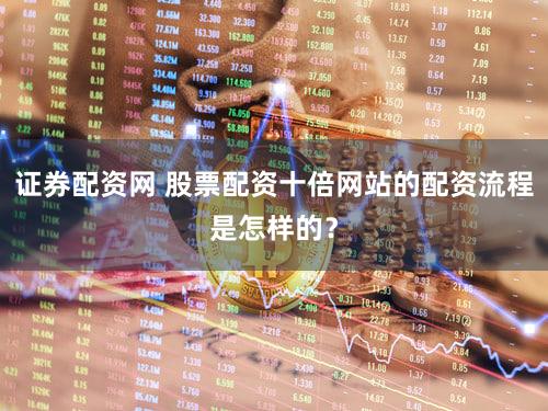 证券配资网 股票配资十倍网站的配资流程是怎样的？