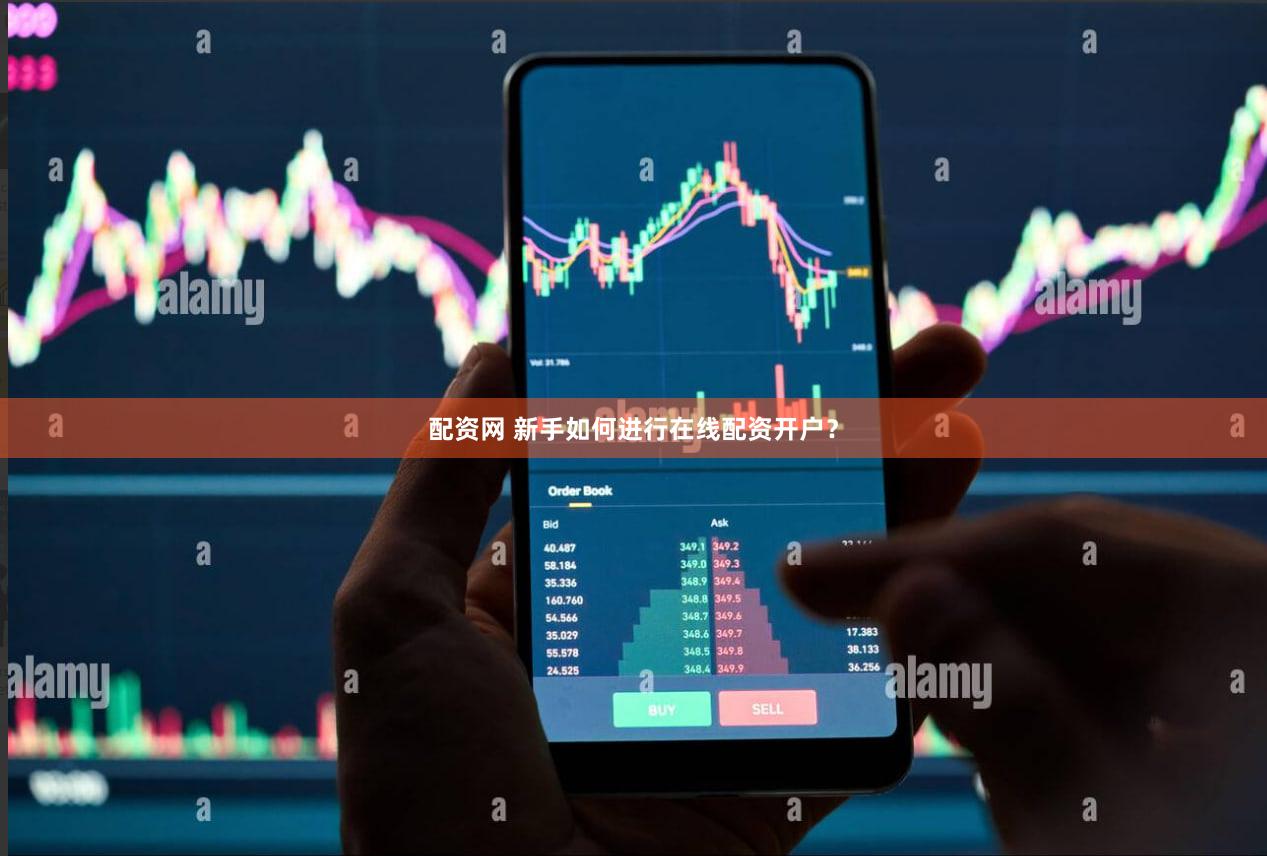 配资网 新手如何进行在线配资开户？