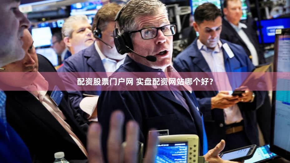 配资股票门户网 实盘配资网站哪个好？