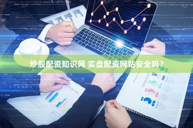 炒股配资知识网 实盘配资网站安全吗？