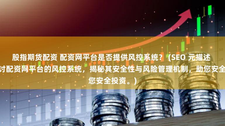 股指期货配资 配资网平台是否提供风控系统？ (SEO 元描述  深入探讨配资网平台的风控系统，揭秘其安全性与风险管理机制，助您安全投资。)