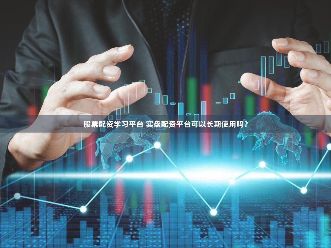 股票配资学习平台 实盘配资平台可以长期使用吗？