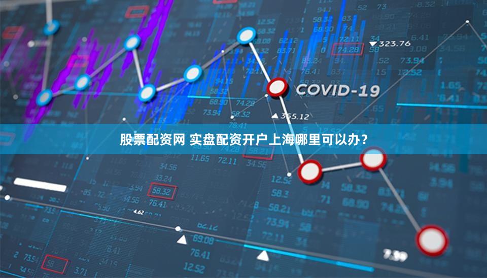 股票配资网 实盘配资开户上海哪里可以办？