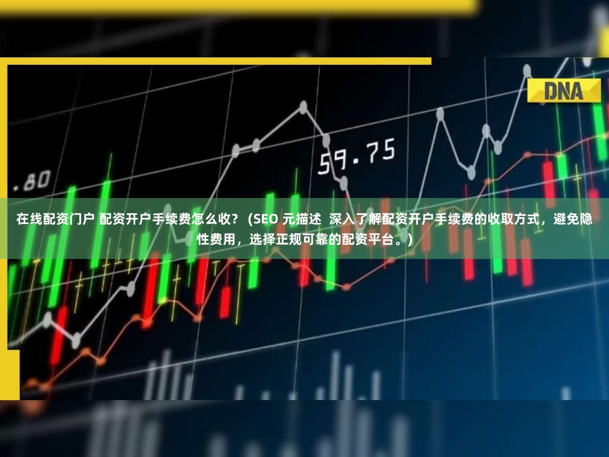 在线配资门户 配资开户手续费怎么收？ (SEO 元描述  深入了解配资开户手续费的收取方式，避免隐性费用，选择正规可靠的配资平台。)